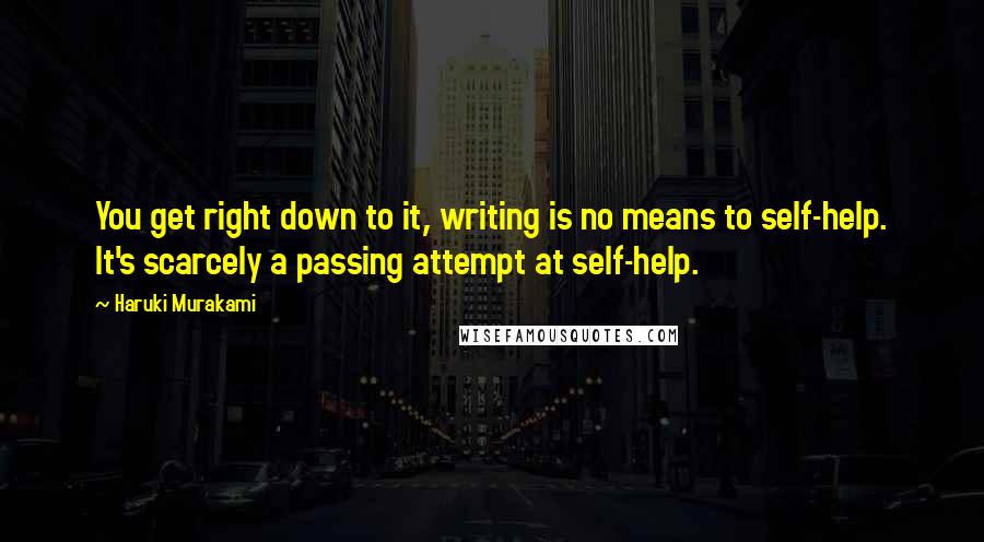 Haruki Murakami Quotes: You get right down to it, writing is no means to self-help. It's scarcely a passing attempt at self-help.