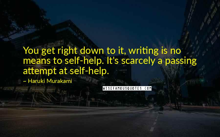 Haruki Murakami Quotes: You get right down to it, writing is no means to self-help. It's scarcely a passing attempt at self-help.