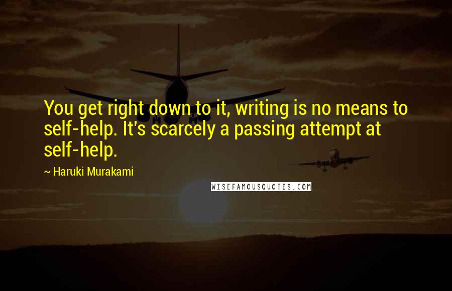 Haruki Murakami Quotes: You get right down to it, writing is no means to self-help. It's scarcely a passing attempt at self-help.