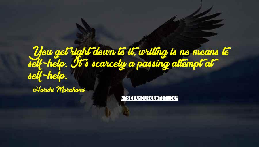 Haruki Murakami Quotes: You get right down to it, writing is no means to self-help. It's scarcely a passing attempt at self-help.