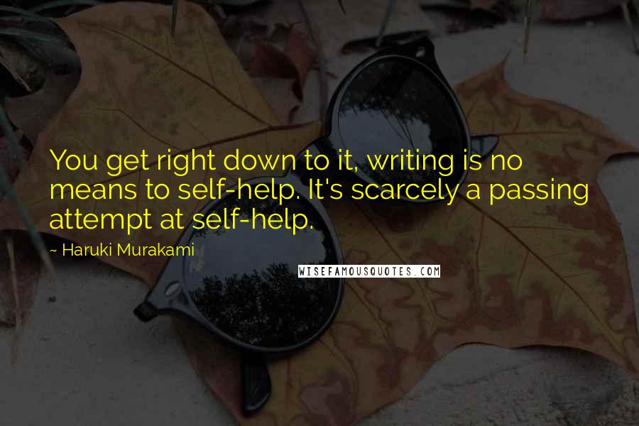 Haruki Murakami Quotes: You get right down to it, writing is no means to self-help. It's scarcely a passing attempt at self-help.