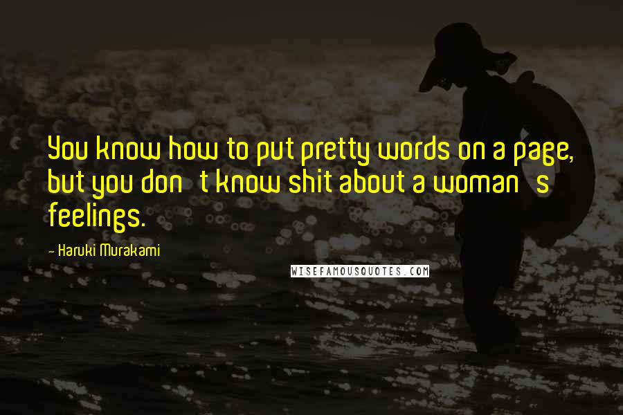 Haruki Murakami Quotes: You know how to put pretty words on a page, but you don't know shit about a woman's feelings.