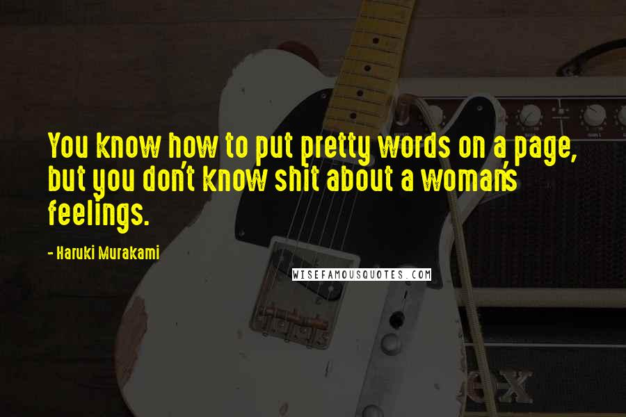 Haruki Murakami Quotes: You know how to put pretty words on a page, but you don't know shit about a woman's feelings.