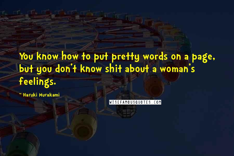 Haruki Murakami Quotes: You know how to put pretty words on a page, but you don't know shit about a woman's feelings.