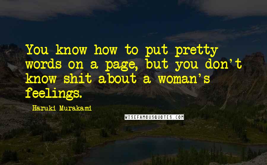 Haruki Murakami Quotes: You know how to put pretty words on a page, but you don't know shit about a woman's feelings.