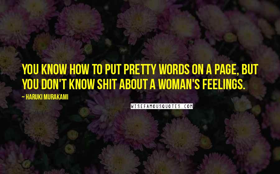 Haruki Murakami Quotes: You know how to put pretty words on a page, but you don't know shit about a woman's feelings.