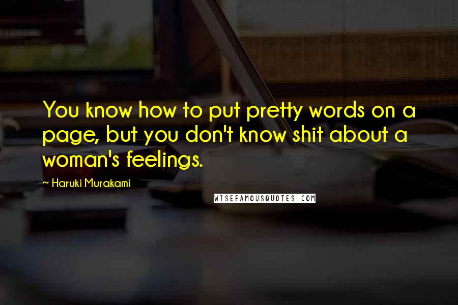 Haruki Murakami Quotes: You know how to put pretty words on a page, but you don't know shit about a woman's feelings.