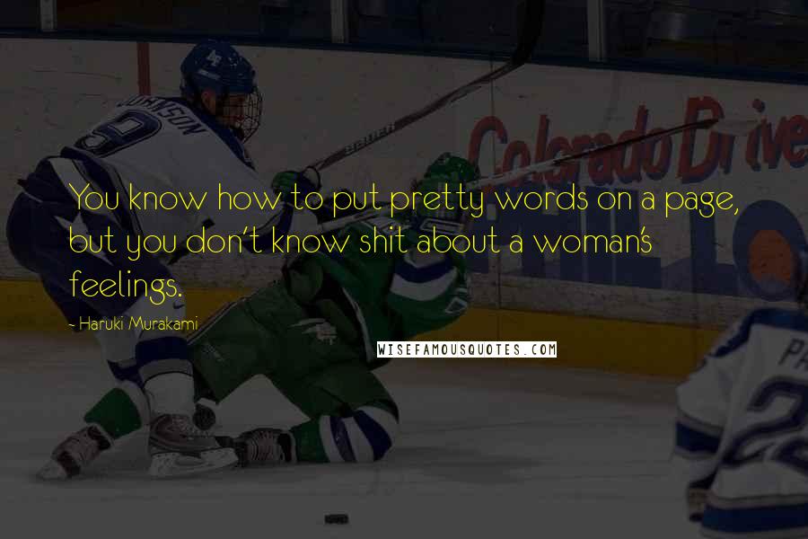 Haruki Murakami Quotes: You know how to put pretty words on a page, but you don't know shit about a woman's feelings.