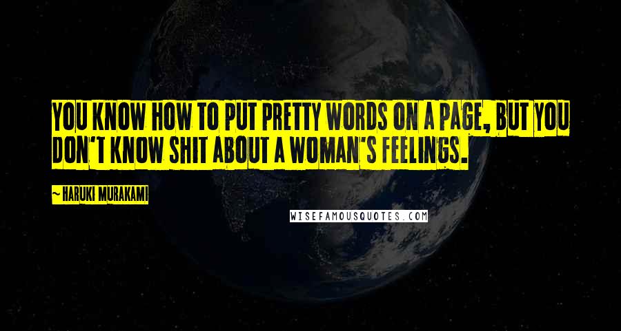 Haruki Murakami Quotes: You know how to put pretty words on a page, but you don't know shit about a woman's feelings.