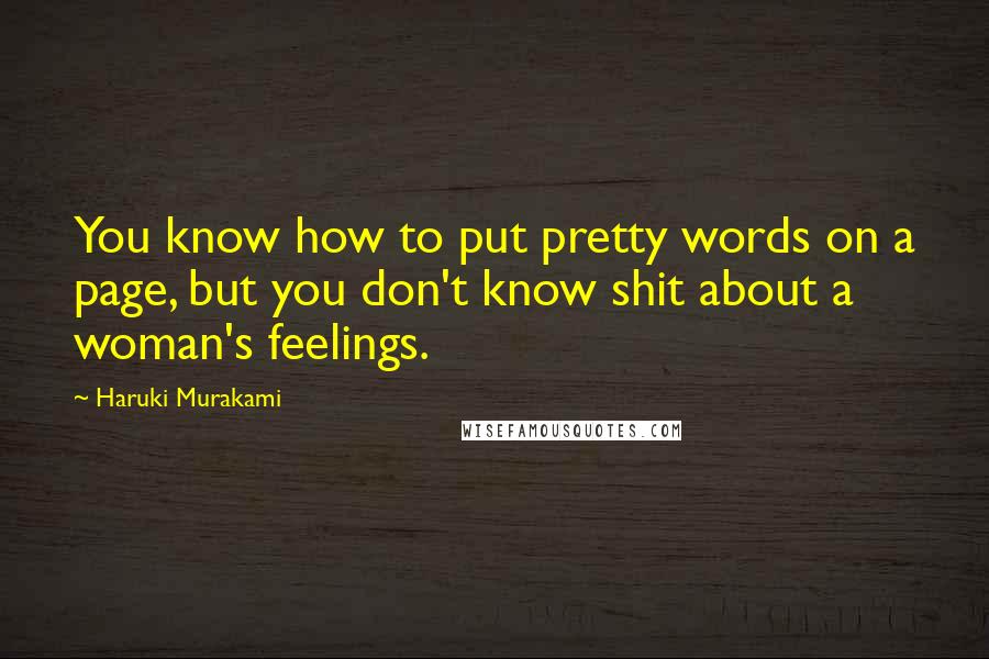 Haruki Murakami Quotes: You know how to put pretty words on a page, but you don't know shit about a woman's feelings.