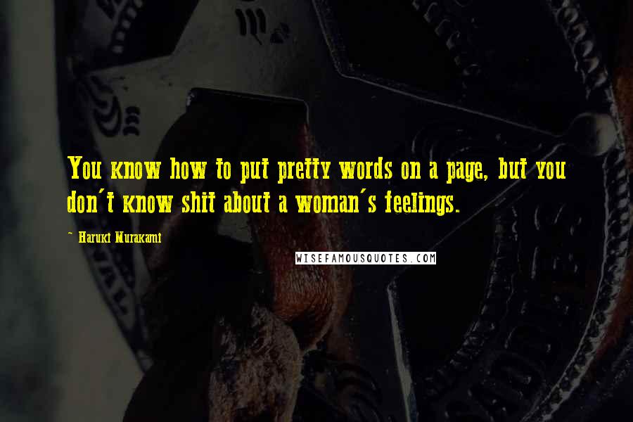 Haruki Murakami Quotes: You know how to put pretty words on a page, but you don't know shit about a woman's feelings.