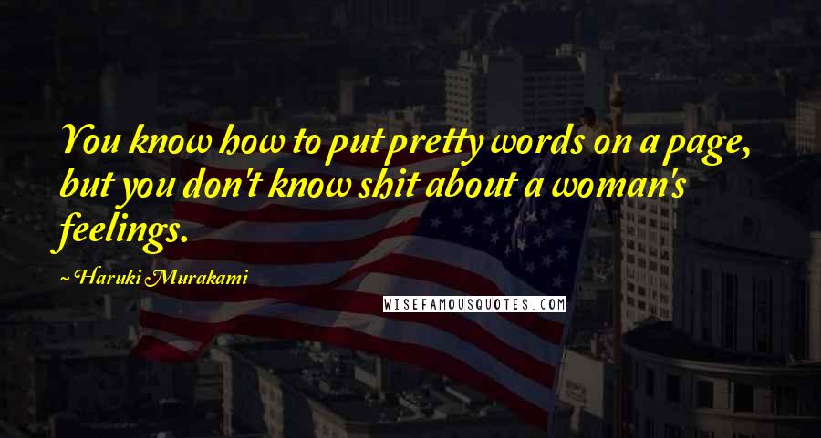 Haruki Murakami Quotes: You know how to put pretty words on a page, but you don't know shit about a woman's feelings.