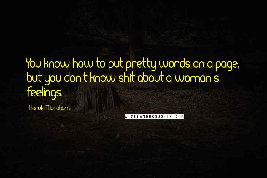 Haruki Murakami Quotes: You know how to put pretty words on a page, but you don't know shit about a woman's feelings.