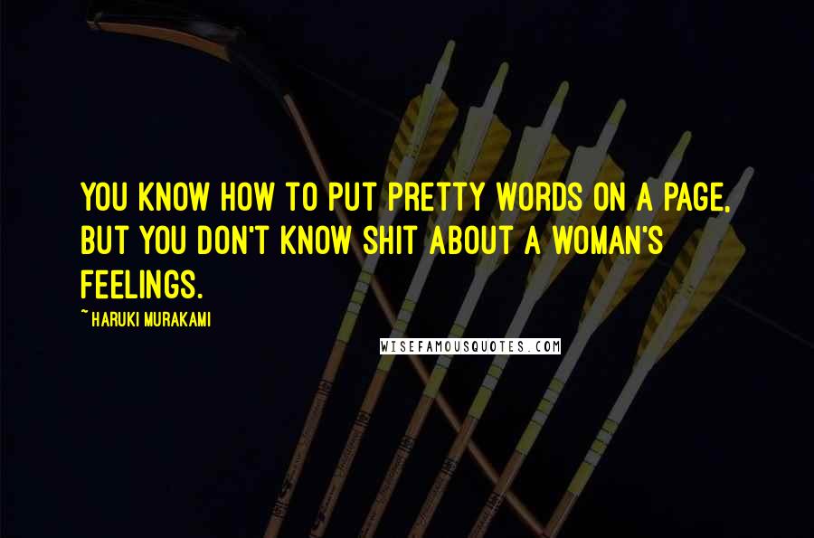 Haruki Murakami Quotes: You know how to put pretty words on a page, but you don't know shit about a woman's feelings.