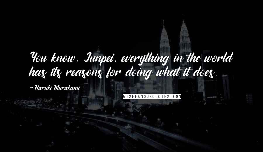 Haruki Murakami Quotes: You know, Junpei, everything in the world has its reasons for doing what it does.