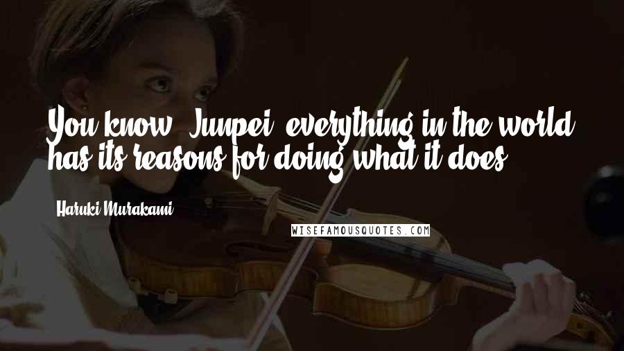 Haruki Murakami Quotes: You know, Junpei, everything in the world has its reasons for doing what it does.