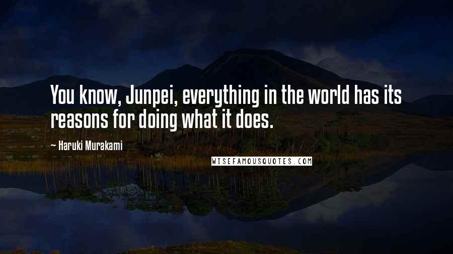 Haruki Murakami Quotes: You know, Junpei, everything in the world has its reasons for doing what it does.