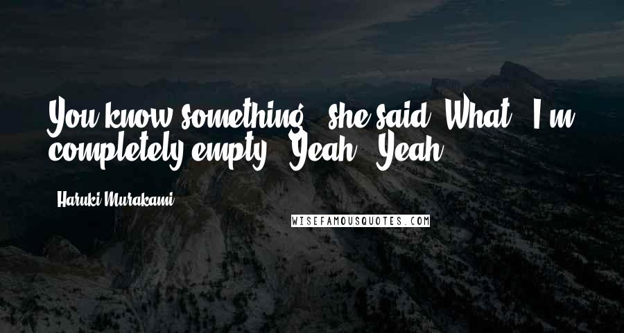 Haruki Murakami Quotes: You know something?" she said."What?""I'm completely empty.""Yeah?""Yeah.