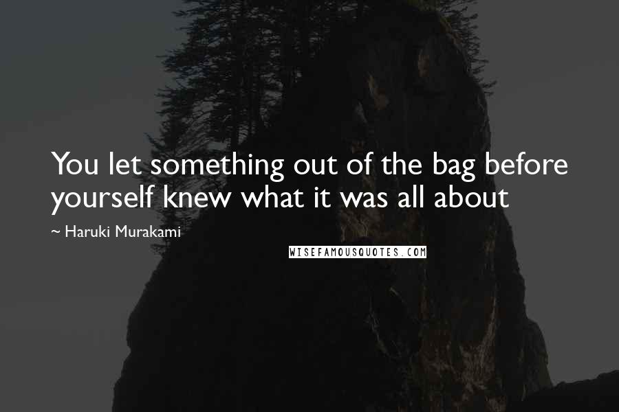 Haruki Murakami Quotes: You let something out of the bag before yourself knew what it was all about