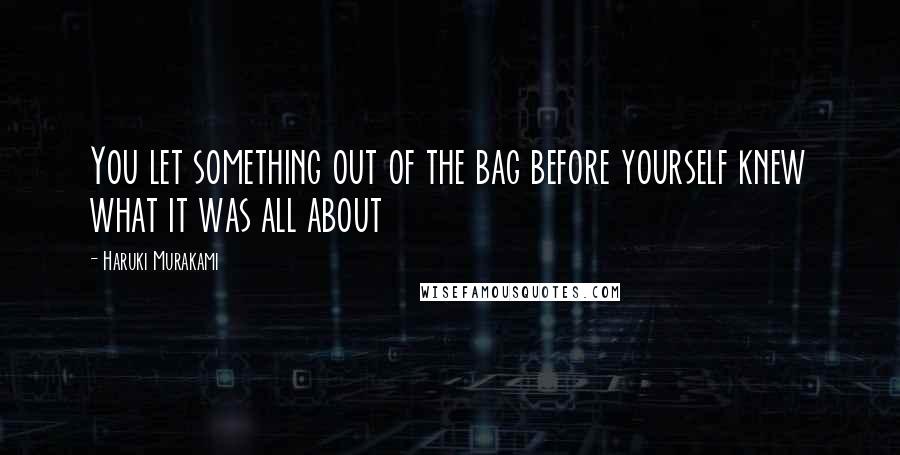 Haruki Murakami Quotes: You let something out of the bag before yourself knew what it was all about