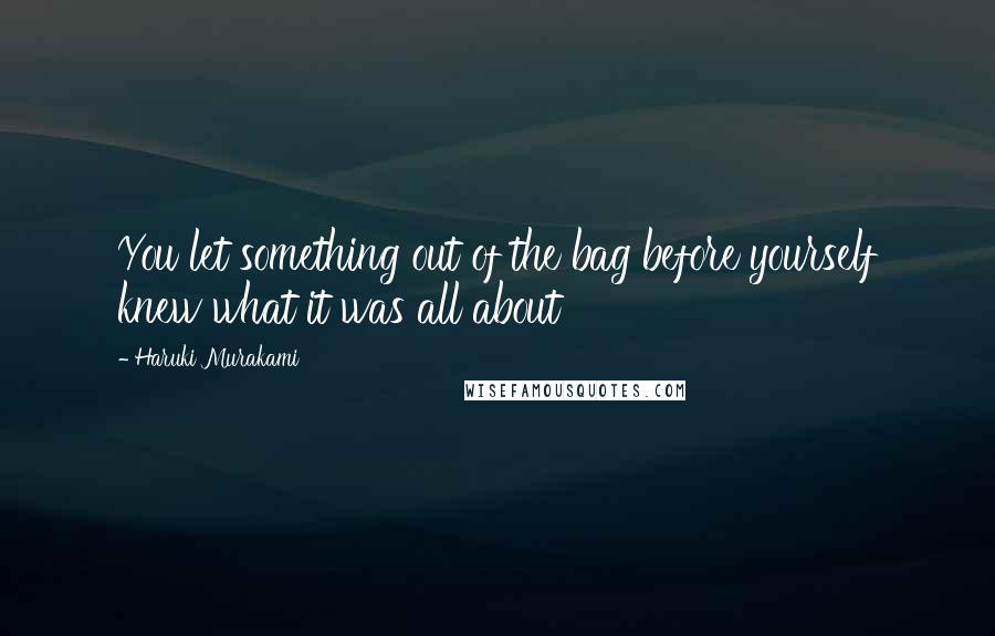 Haruki Murakami Quotes: You let something out of the bag before yourself knew what it was all about