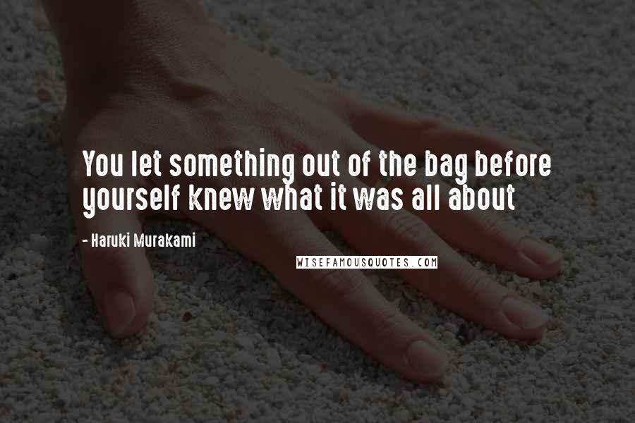 Haruki Murakami Quotes: You let something out of the bag before yourself knew what it was all about