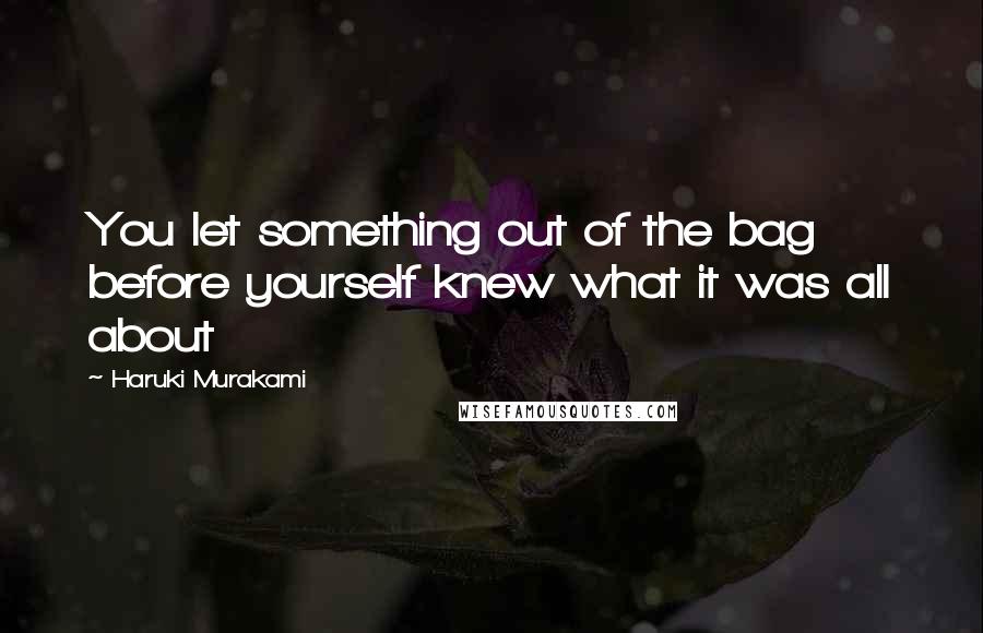 Haruki Murakami Quotes: You let something out of the bag before yourself knew what it was all about