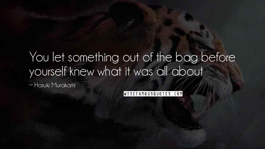 Haruki Murakami Quotes: You let something out of the bag before yourself knew what it was all about