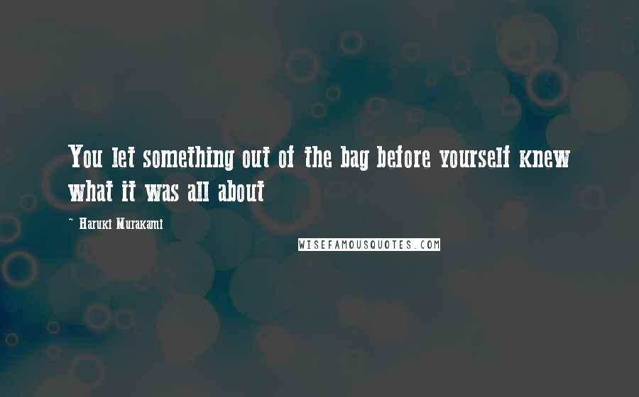 Haruki Murakami Quotes: You let something out of the bag before yourself knew what it was all about