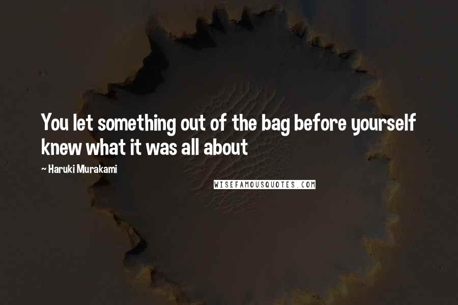 Haruki Murakami Quotes: You let something out of the bag before yourself knew what it was all about