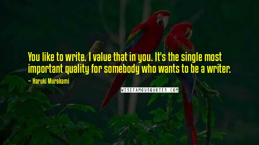 Haruki Murakami Quotes: You like to write. I value that in you. It's the single most important quality for somebody who wants to be a writer.