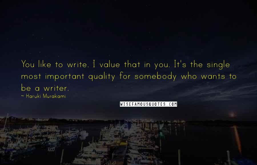 Haruki Murakami Quotes: You like to write. I value that in you. It's the single most important quality for somebody who wants to be a writer.