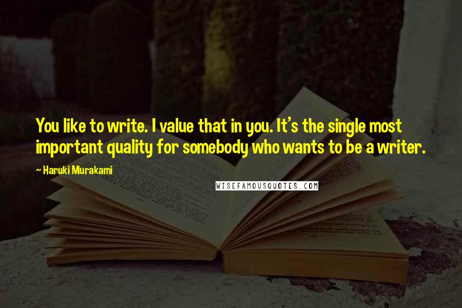 Haruki Murakami Quotes: You like to write. I value that in you. It's the single most important quality for somebody who wants to be a writer.
