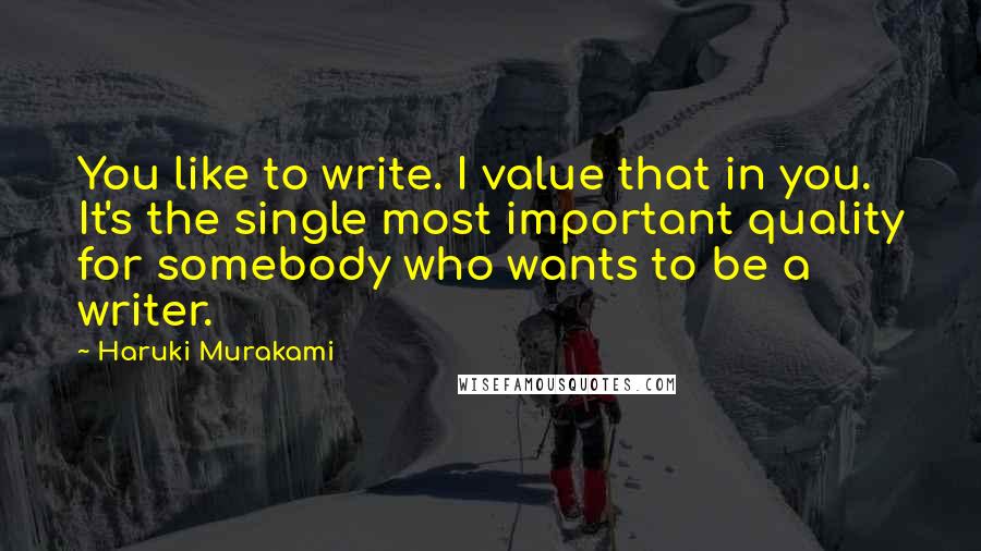 Haruki Murakami Quotes: You like to write. I value that in you. It's the single most important quality for somebody who wants to be a writer.