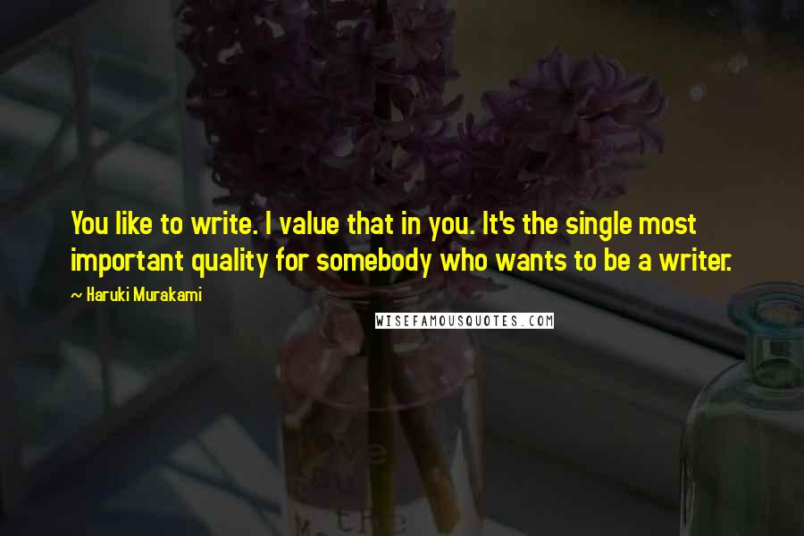 Haruki Murakami Quotes: You like to write. I value that in you. It's the single most important quality for somebody who wants to be a writer.