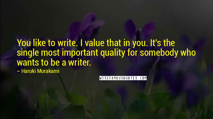 Haruki Murakami Quotes: You like to write. I value that in you. It's the single most important quality for somebody who wants to be a writer.