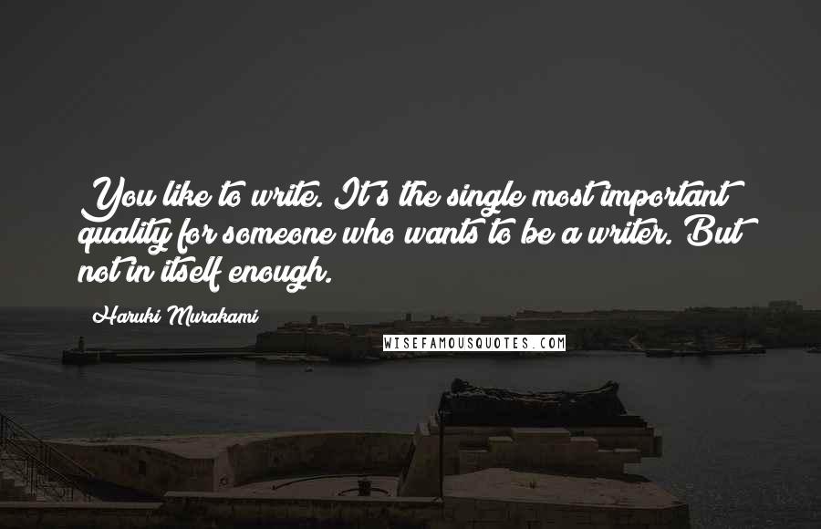 Haruki Murakami Quotes: You like to write. It's the single most important quality for someone who wants to be a writer. But not in itself enough.