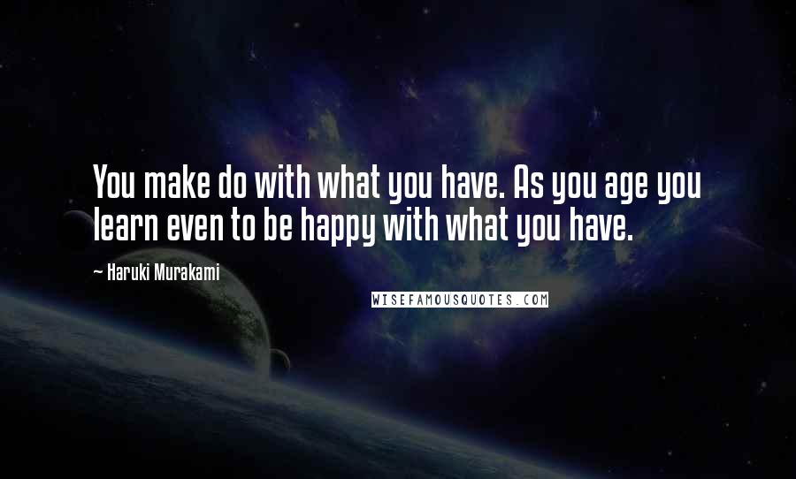 Haruki Murakami Quotes: You make do with what you have. As you age you learn even to be happy with what you have.