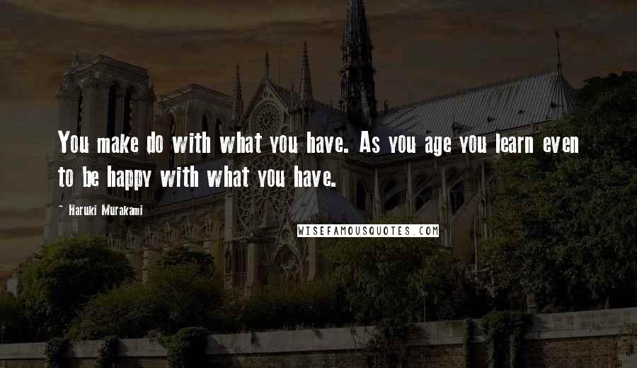 Haruki Murakami Quotes: You make do with what you have. As you age you learn even to be happy with what you have.