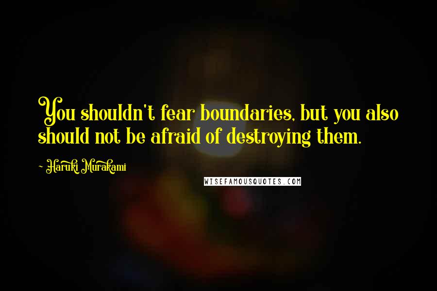 Haruki Murakami Quotes: You shouldn't fear boundaries, but you also should not be afraid of destroying them.