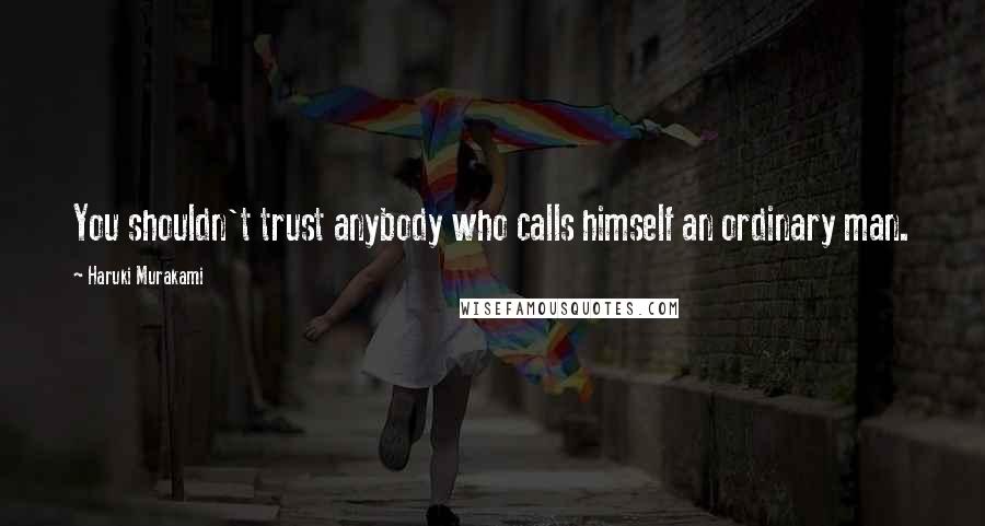 Haruki Murakami Quotes: You shouldn't trust anybody who calls himself an ordinary man.