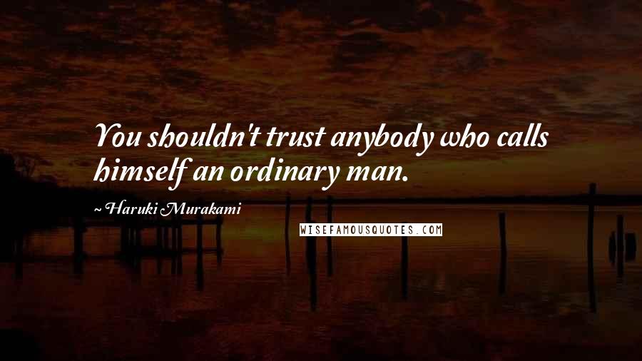 Haruki Murakami Quotes: You shouldn't trust anybody who calls himself an ordinary man.