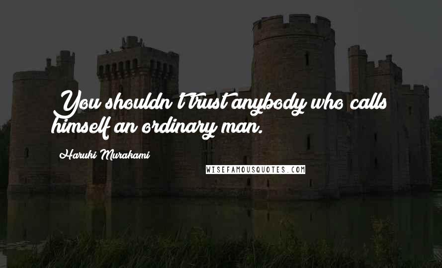 Haruki Murakami Quotes: You shouldn't trust anybody who calls himself an ordinary man.