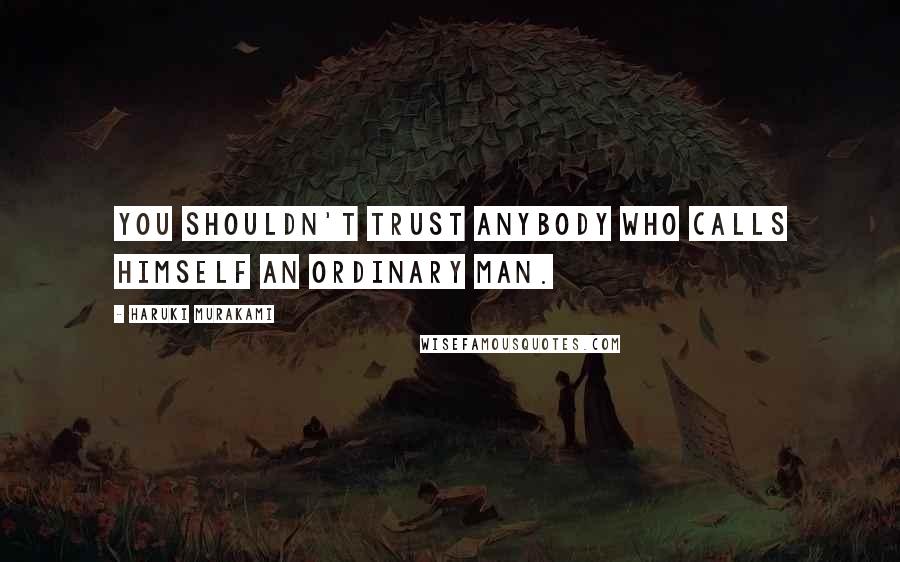 Haruki Murakami Quotes: You shouldn't trust anybody who calls himself an ordinary man.