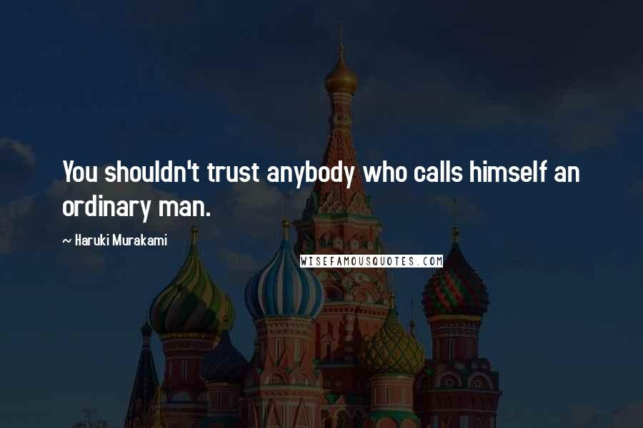 Haruki Murakami Quotes: You shouldn't trust anybody who calls himself an ordinary man.