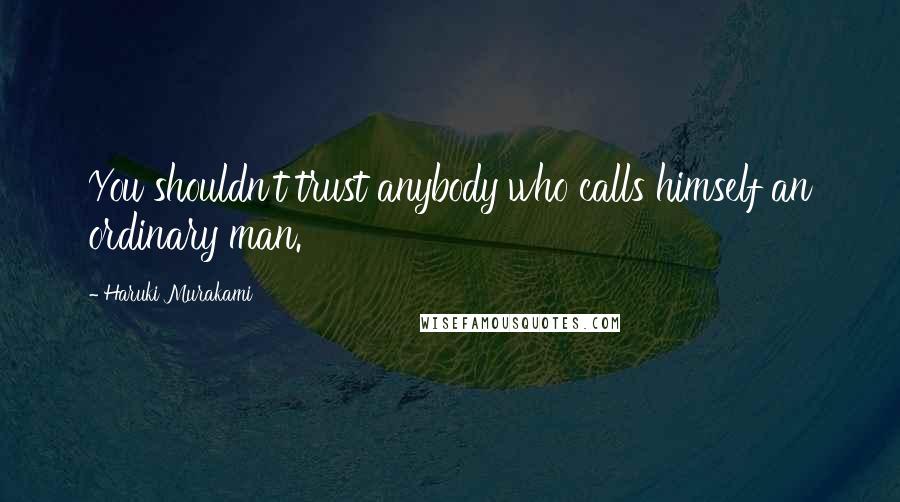 Haruki Murakami Quotes: You shouldn't trust anybody who calls himself an ordinary man.