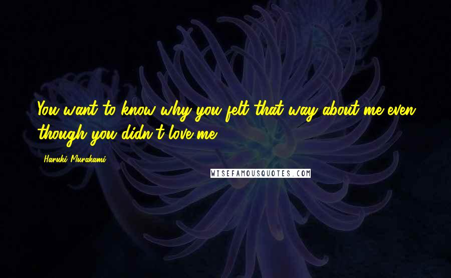 Haruki Murakami Quotes: You want to know why you felt that way about me even though you didn't love me.