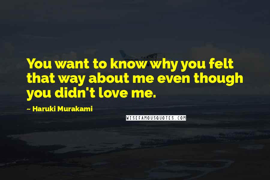 Haruki Murakami Quotes: You want to know why you felt that way about me even though you didn't love me.