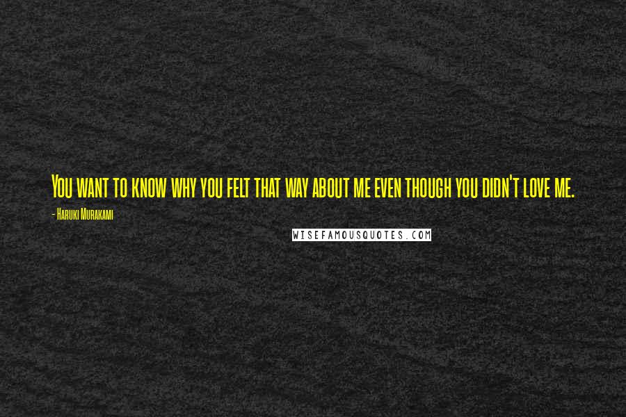 Haruki Murakami Quotes: You want to know why you felt that way about me even though you didn't love me.
