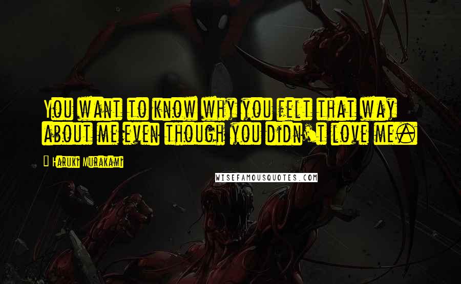 Haruki Murakami Quotes: You want to know why you felt that way about me even though you didn't love me.